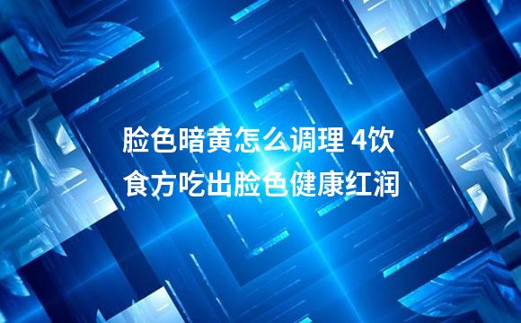 脸色暗黄怎么调理 4饮食方吃出脸色健康红润